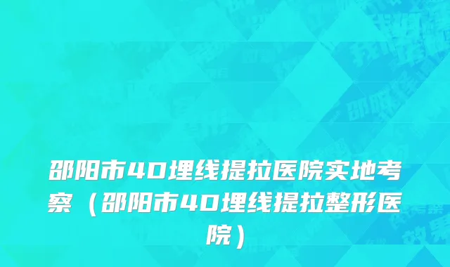 邵阳市4D埋线提拉医院实地考察（邵阳市4D埋线提拉整形医院）