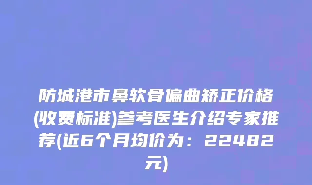 防城港市鼻软骨偏曲矫正价格(收费标准)参考医生介绍专家推荐(近6个月均价为：22482元)