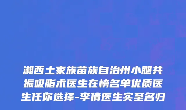 湘西土家族苗族自治州小腿共振吸脂术医生在榜名单优质医生任你选择-李倩医生实至名归