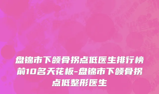 盘锦市下颌骨拐点低医生排行榜前10名天花板-盘锦市下颌骨拐点低整形医生
