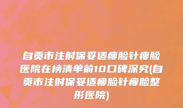 自贡市注射保妥适瘦脸针瘦脸医院在榜清单前10口碑深究(自贡市注射保妥适瘦脸针瘦脸整形医院)