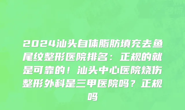 2024汕头自体脂肪填充去鱼尾纹整形医院排名:正规的就是可靠的!汕头中心医院烧伤整形外科是三甲医院吗?正规吗