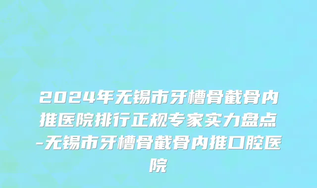 2024年无锡市牙槽骨截骨内推医院排行正规专家实力盘点-无锡市牙槽骨截骨内推口腔医院