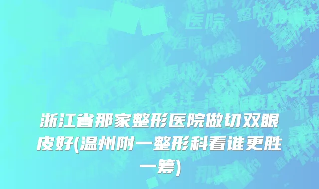 浙江省那家整形医院做切双眼皮好(温州附一整形科看谁更胜一筹)