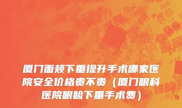 厦门面颊下垂提升手术哪家医院安全价格贵不贵（厦门眼科医院眼睑下垂手术费）