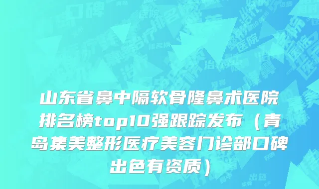 山东省鼻中隔软骨隆鼻术医院排名榜top10强跟踪发布（青岛集美整形医疗美容门诊部口碑出色有资质）