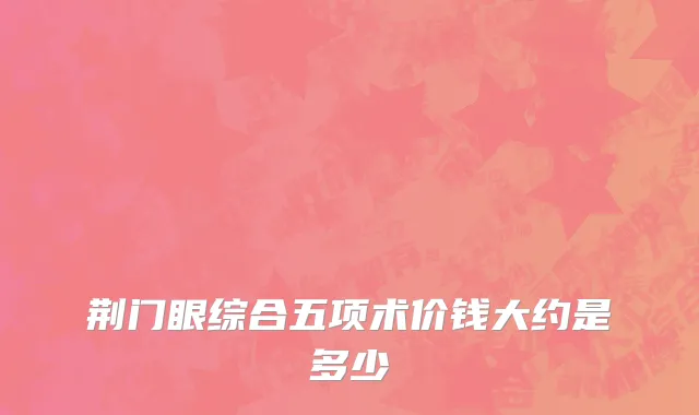 荆门眼综合五项术价钱大约是多少