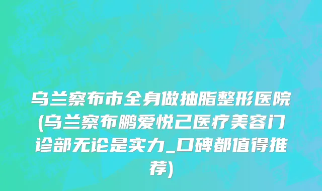 乌兰察布市全身做抽脂整形医院(乌兰察布鹏爱悦己医疗美容门诊部无论是实力_口碑都值得推荐)