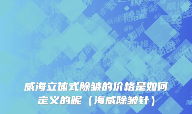 威海立体式除皱的价格是如何定义的呢（海威除皱针）