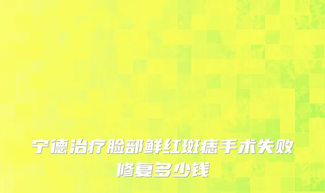 宁德治疗脸部鲜红斑痣手术失败修复多少钱