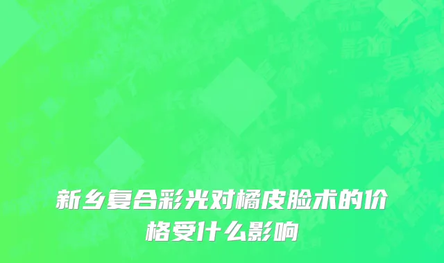 新乡复合彩光对橘皮脸术的价格受什么影响