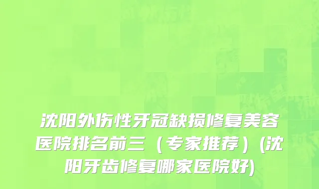 沈阳外伤性牙冠缺损修复美容医院排名前三（专家推荐）(沈阳牙齿修复哪家医院好)