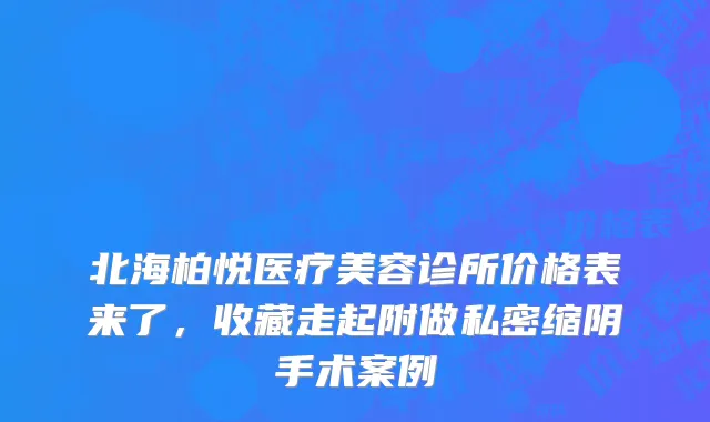 北海柏悦医疗美容诊所价格表来了，收藏走起附做私密缩阴手术案例
