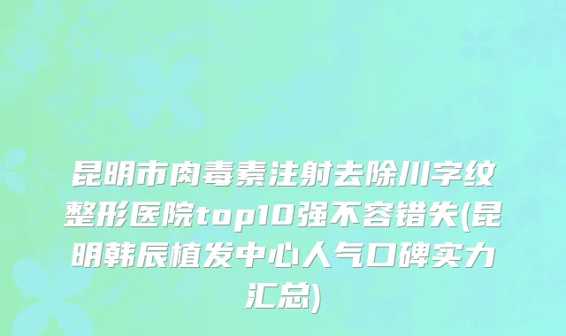 昆明市肉毒素注射去除川字纹整形医院top10强不容错失(昆明韩辰植发中心人气口碑实力汇总)