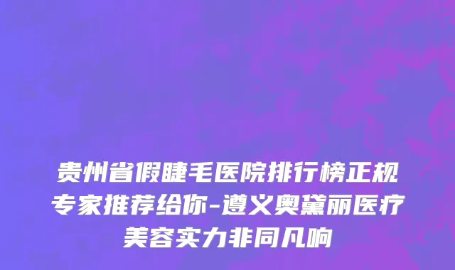贵州省假睫毛医院排行榜正规专家推荐给你-遵义奥黛丽医疗美容实力非同凡响