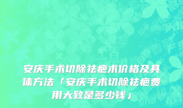 安庆手术切除祛疤术价格及具体方法「安庆手术切除祛疤费用大致是多少钱」