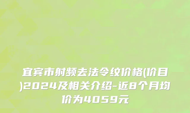 宜宾市射频去法令纹价格(价目)2024及相关介绍-近8个月均价为4059元