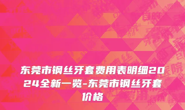 东莞市钢丝牙套费用表明细2024全新一览-东莞市钢丝牙套价格