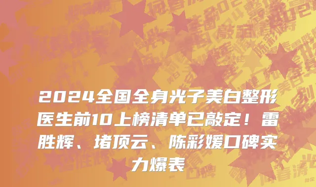 2024全国全身光子美白整形医生前10上榜清单已敲定！雷胜辉、堵顶云、陈彩媛口碑实力爆表
