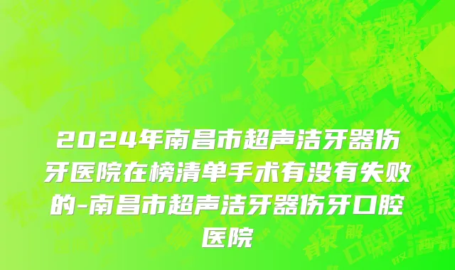 2024年南昌市超声洁牙器伤牙医院在榜清单手术有没有失败的-南昌市超声洁牙器伤牙口腔医院