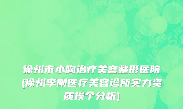 徐州市小胸治疗美容整形医院(徐州李刚医疗美容诊所实力资质挨个分析)