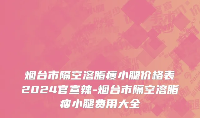 烟台市隔空溶脂瘦小腿价格表2024官宣辣-烟台市隔空溶脂瘦小腿费用大全