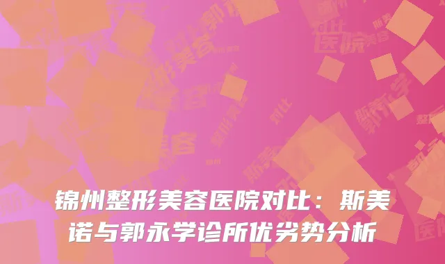 锦州整形美容医院对比：斯美诺与郭永学诊所优劣势分析
