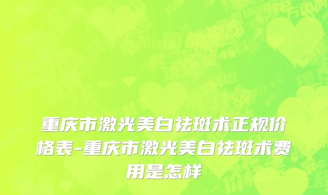 重庆市激光美白祛斑术正规价格表-重庆市激光美白祛斑术费用是怎样