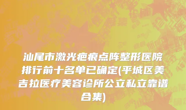 汕尾市激光疤痕点阵整形医院排行前十名单已确定(平城区美吉拉医疗美容诊所公立私立靠谱合集)