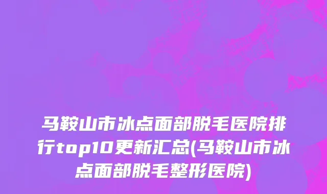 马鞍山市冰点面部脱毛医院排行top10更新汇总(马鞍山市冰点面部脱毛整形医院)
