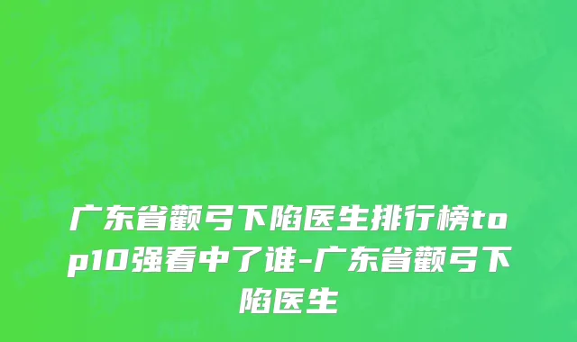 广东省颧弓下陷医生排行榜top10强看中了谁-广东省颧弓下陷医生