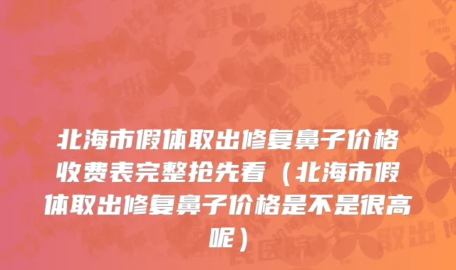 北海市假体取出修复鼻子价格收费表完整抢先看（北海市假体取出修复鼻子价格是不是很高呢）