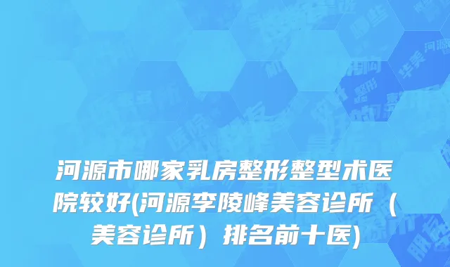 河源市哪家乳房整形整型术医院较好(河源李陵峰美容诊所（美容诊所）排名前十医)