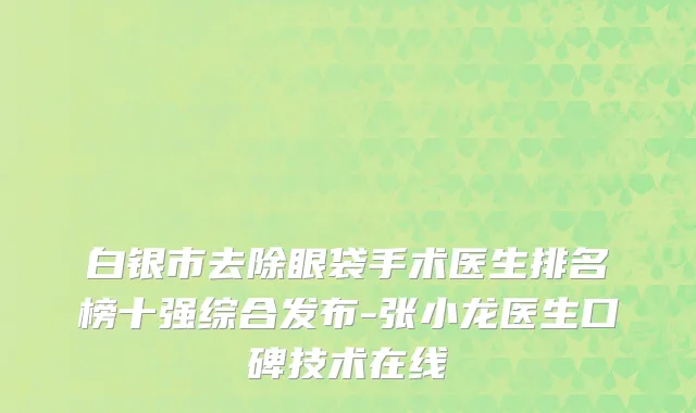白银市去除眼袋手术医生排名榜十强综合发布-张小龙医生口碑技术在线