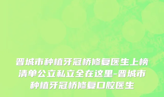 晋城市种植牙冠桥修复医生上榜清单公立私立全在这里-晋城市种植牙冠桥修复口腔医生