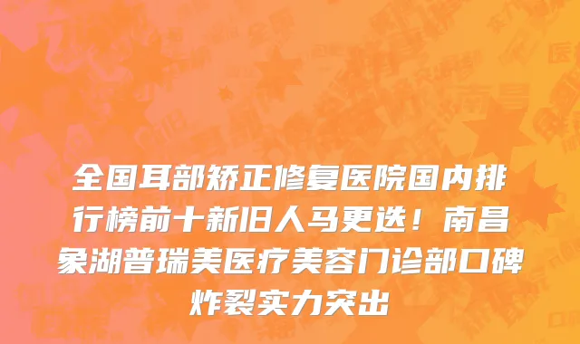 全国耳部矫正修复医院国内排行榜前十新旧人马更迭!南昌象湖普瑞美医疗美容门诊部口碑炸裂实力突出
