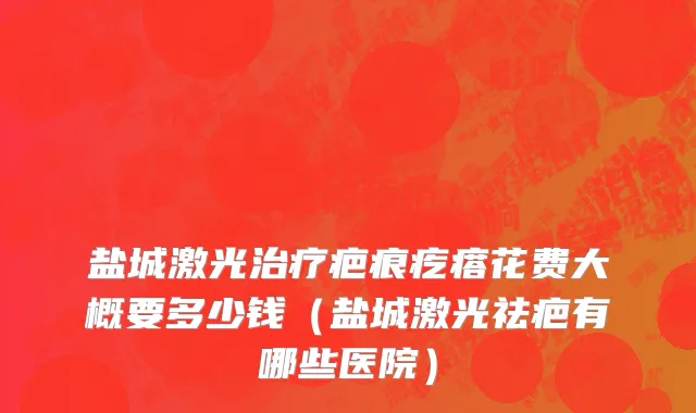 盐城激光治疗疤痕疙瘩花费大概要多少钱（盐城激光祛疤有哪些医院）