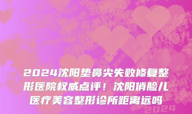 2024沈阳垫鼻尖失败修复整形医院权威点评!沈阳俏脸儿医疗美容整形诊所距离远吗