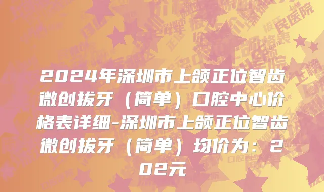 2024年深圳市上颌正位智齿微创拔牙（简单）口腔中心价格表详细-深圳市上颌正位智齿微创拔牙（简单）均价为：202元