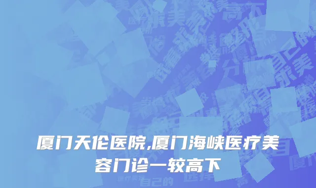 厦门天伦医院,厦门海峡医疗美容门诊一较高下