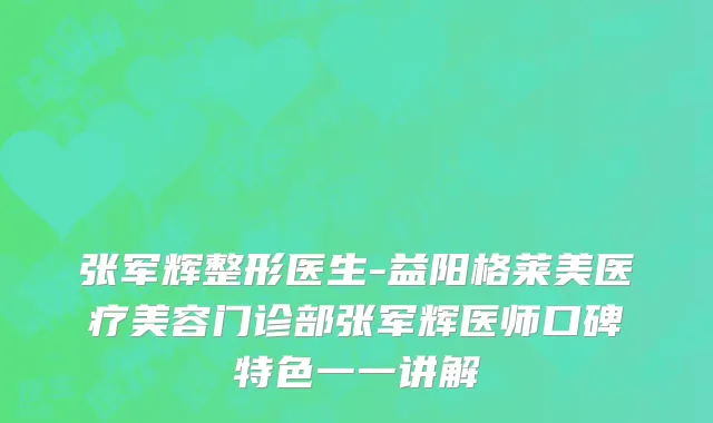 张军辉整形医生-益阳格莱美医疗美容门诊部张军辉医师口碑特色一一讲解