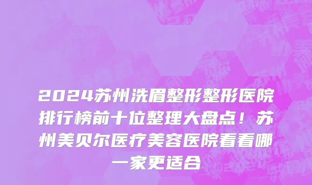 2024苏州洗眉整形整形医院排行榜前十位整理大盘点!苏州美贝尔医疗美容医院看看哪一家更适合