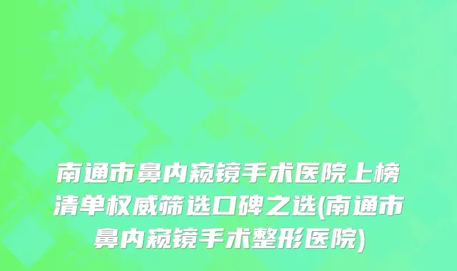 南通市鼻内窥镜手术医院上榜清单权威筛选口碑之选(南通市鼻内窥镜手术整形医院)