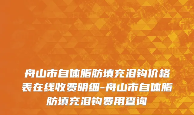 舟山市自体脂肪填充泪钩价格表在线收费明细-舟山市自体脂肪填充泪钩费用查询