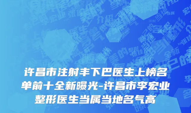 许昌市注射丰下巴医生上榜名单前十全新曝光-许昌市李宏业整形医生当属当地名气高