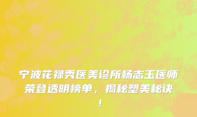 宁波花禄秀医美诊所杨志玉医师荣登透明榜单，揭秘塑美秘诀！