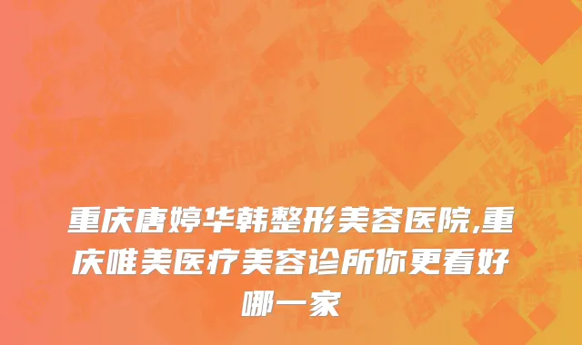 重庆唐婷华韩整形美容医院,重庆唯美医疗美容诊所你更看好哪一家