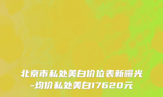 北京市私处美白价位表新曝光-均价私处美白17620元