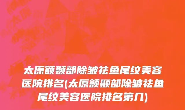 太原额颞部除皱祛鱼尾纹美容医院排名(太原额颞部除皱祛鱼尾纹美容医院排名第几)