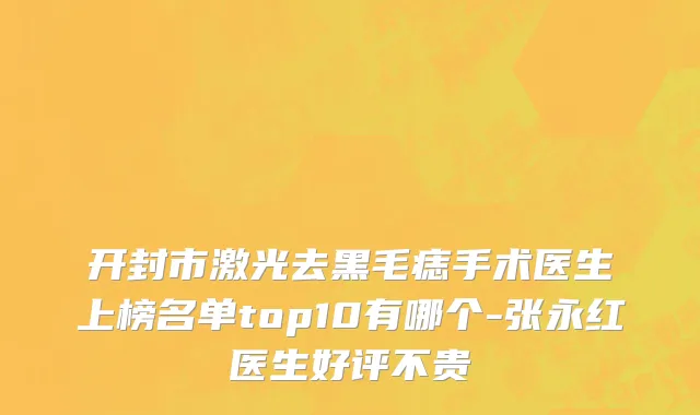 开封市激光去黑毛痣手术医生上榜名单top10有哪个-张永红医生好评不贵